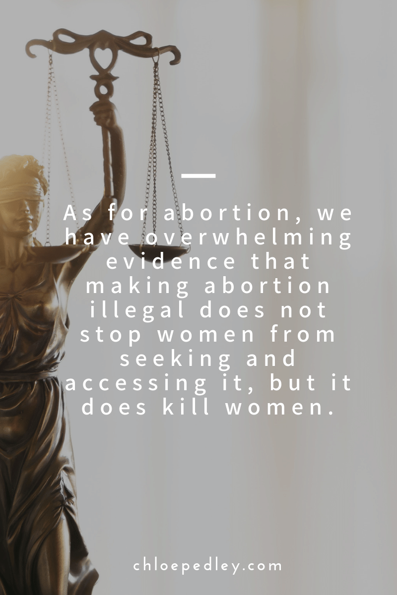 As for abortion, we have overwhelming evidence that making abortion illegal does not stop women from seeking and accessing it, but it does kill women.